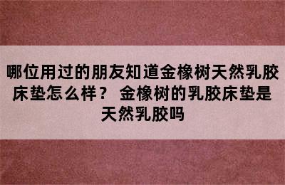 哪位用过的朋友知道金橡树天然乳胶床垫怎么样？ 金橡树的乳胶床垫是天然乳胶吗